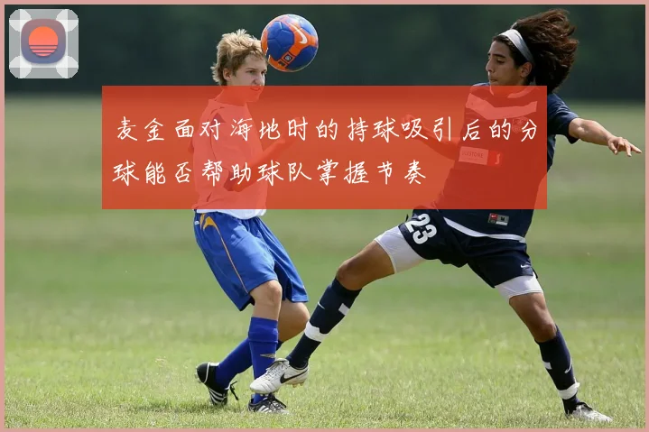麦金面对海地时的持球吸引后的分球能否帮助球队掌握节奏
