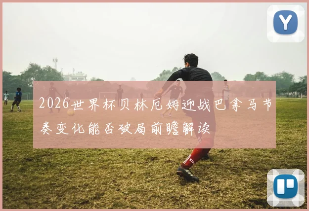2026世界杯贝林厄姆迎战巴拿马节奏变化能否破局前瞻解读