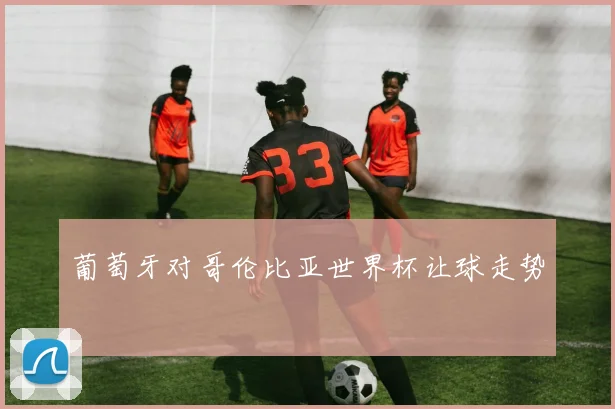 葡萄牙对哥伦比亚世界杯让球走势