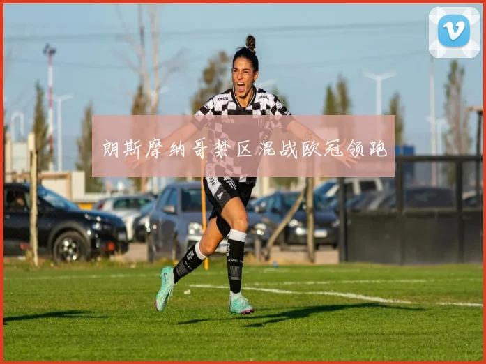 朗斯摩纳哥禁区混战欧冠领跑