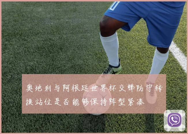 奥地利与阿根廷世界杯交锋防守转换站位是否能够保持阵型紧凑