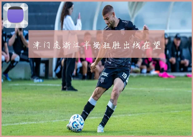 津门虎浙江半场狂胜出线在望