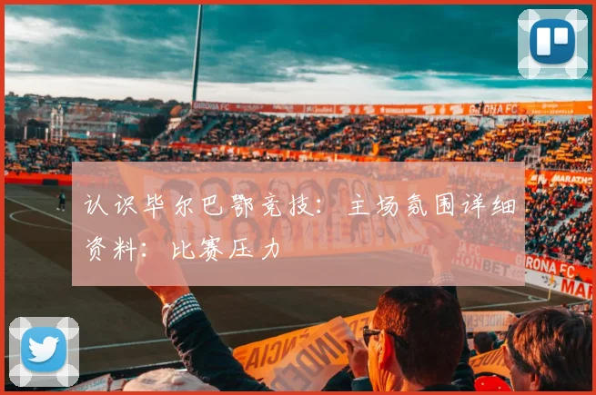 认识毕尔巴鄂竞技:主场氛围详细资料:比赛压力