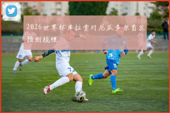 2026世界杯库拉索对厄瓜多尔首发预测梳理