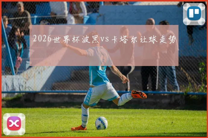 2026世界杯波黑vs卡塔尔让球走势