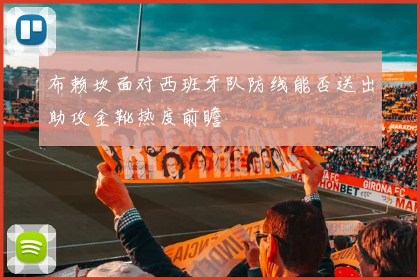 布赖坎面对西班牙队防线能否送出助攻金靴热度前瞻