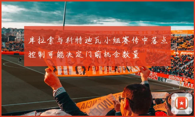 库拉索与科特迪瓦小组赛传中落点控制可能决定门前机会数量