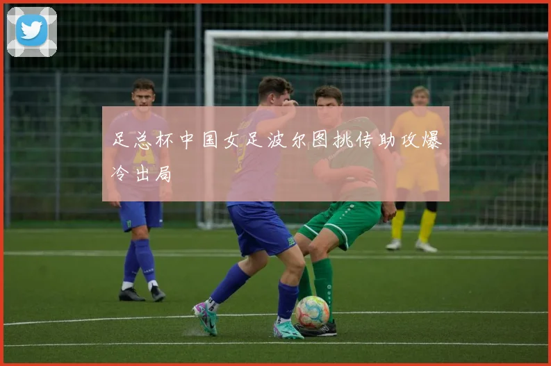 足总杯中国女足波尔图挑传助攻爆冷出局