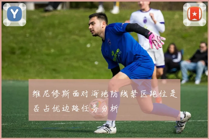维尼修斯面对海地防线禁区跑位是否占优边路任务分析