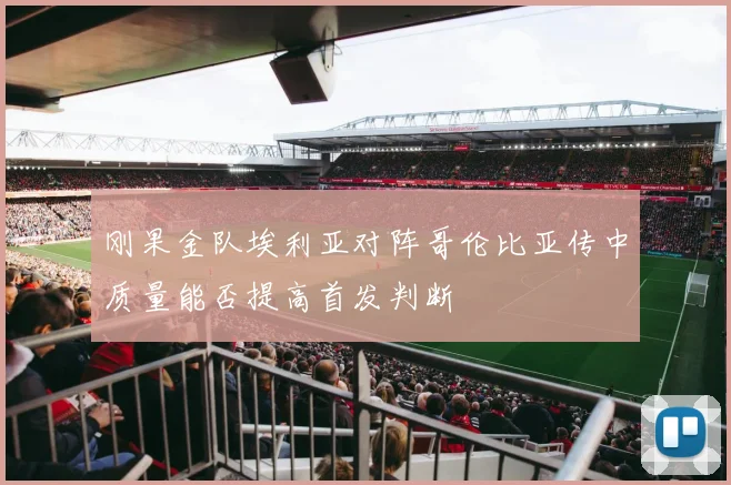 刚果金队埃利亚对阵哥伦比亚传中质量能否提高首发判断