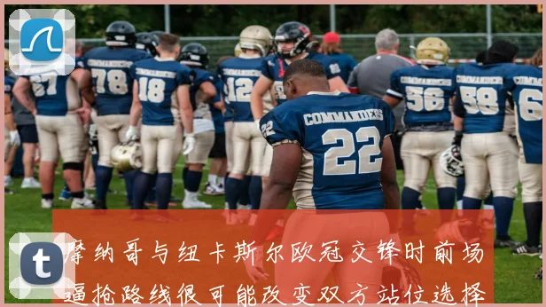 摩纳哥与纽卡斯尔欧冠交锋时前场逼抢路线很可能改变双方站位选择