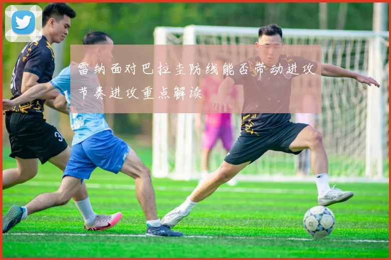 雷纳面对巴拉圭防线能否带动进攻节奏进攻重点解读