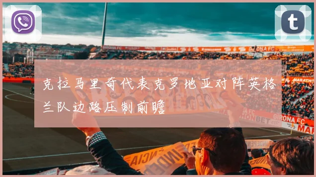 克拉马里奇代表克罗地亚对阵英格兰队边路压制前瞻
