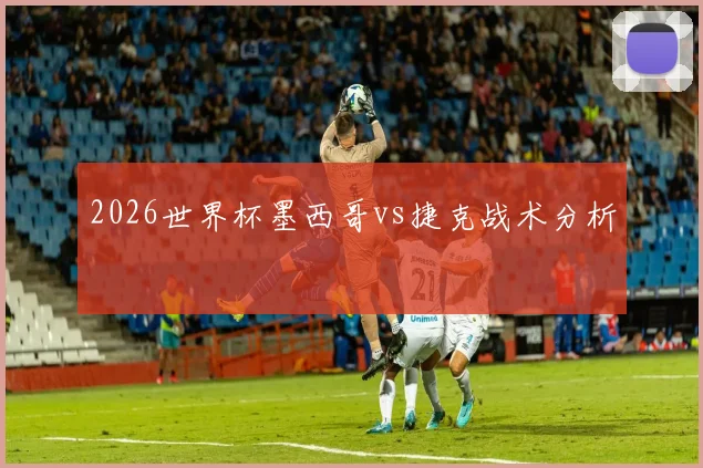 2026世界杯墨西哥vs捷克战术分析