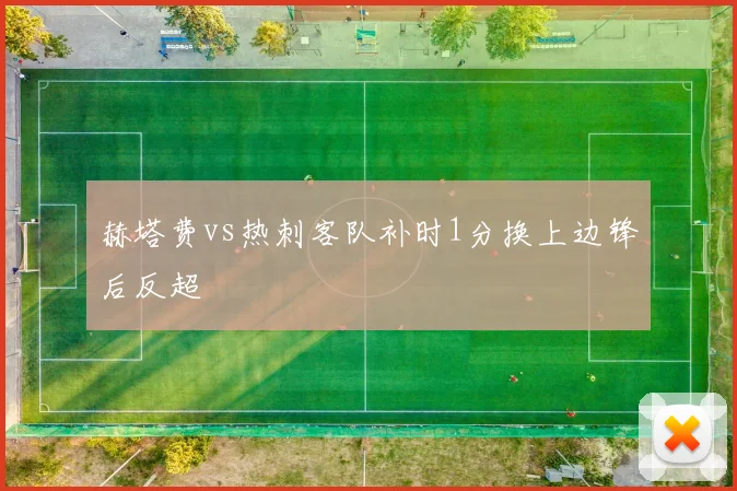 赫塔费vs热刺客队补时1分换上边锋后反超