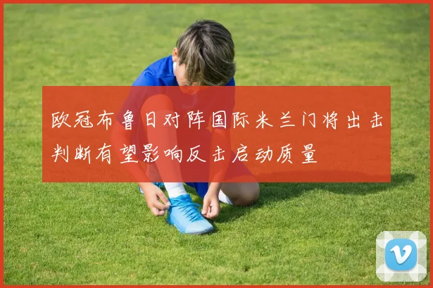 欧冠布鲁日对阵国际米兰门将出击判断有望影响反击启动质量