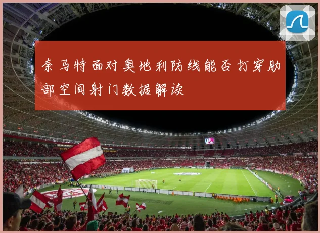 奈马特面对奥地利防线能否打穿肋部空间射门数据解读