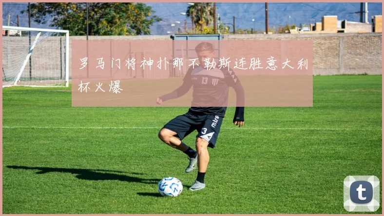 罗马门将神扑那不勒斯连胜意大利杯火爆