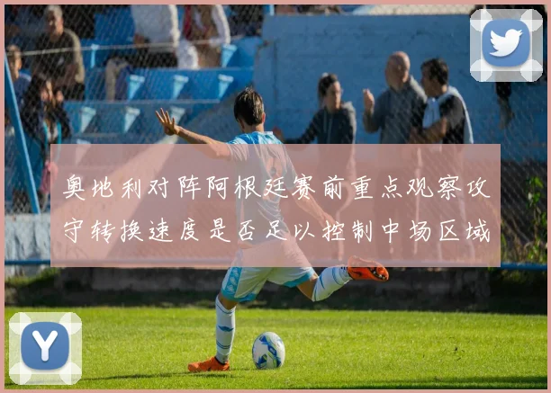 奥地利对阵阿根廷赛前重点观察攻守转换速度是否足以控制中场区域