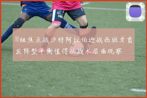 H组焦点战沙特阿拉伯迎战西班牙首发阵型平衡值得从战术层面观察