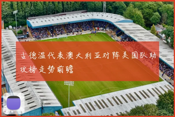 古德温代表澳大利亚对阵美国队助攻榜走势前瞻