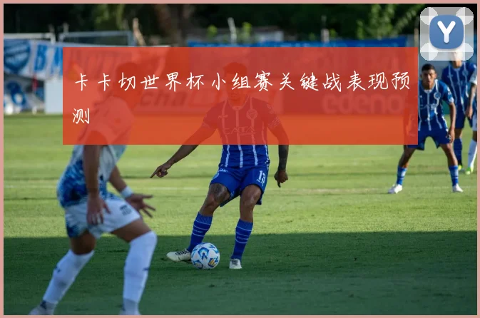 卡卡切世界杯小组赛关键战表现预测