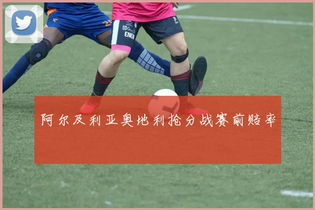 阿尔及利亚奥地利抢分战赛前赔率