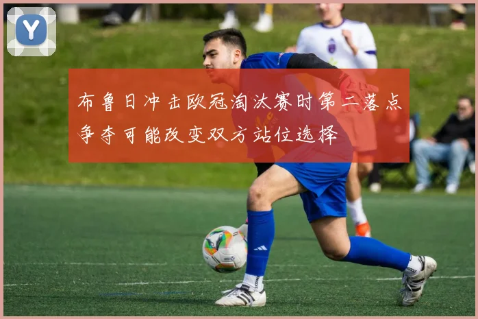 布鲁日冲击欧冠淘汰赛时第二落点争夺可能改变双方站位选择