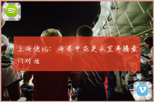 上海德比:海港申花更衣室沸腾豪门对话