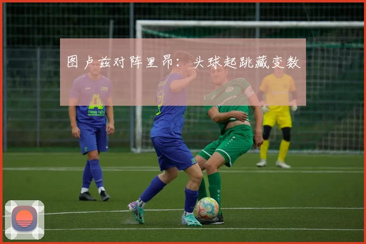 图卢兹对阵里昂:头球起跳藏变数