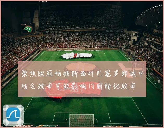 聚焦欧冠帕福斯面对巴塞罗那边中结合效率可能影响门前转化效率
