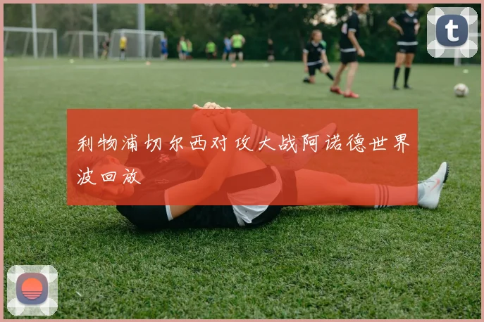 利物浦切尔西对攻大战阿诺德世界波回放