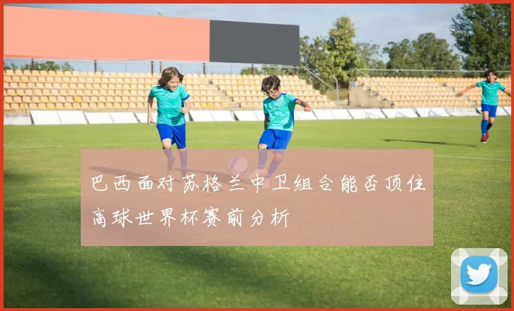 巴西面对苏格兰中卫组合能否顶住高球世界杯赛前分析