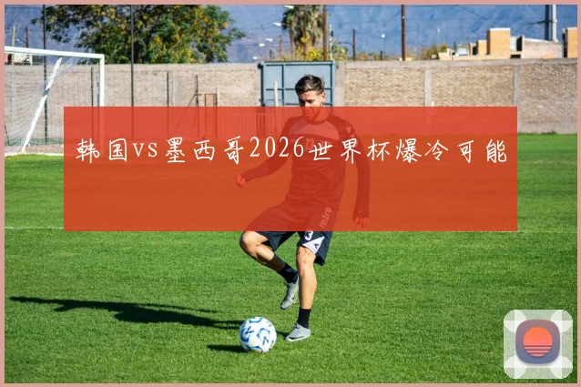 韩国vs墨西哥2026世界杯爆冷可能