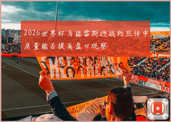 2026世界杯马赫雷斯迎战约旦传中质量能否提高盘口观察