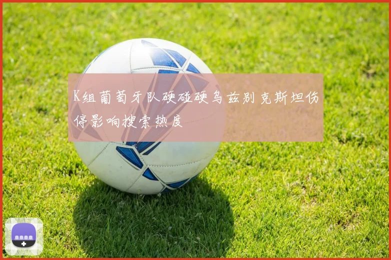 K组葡萄牙队硬碰硬乌兹别克斯坦伤停影响搜索热度