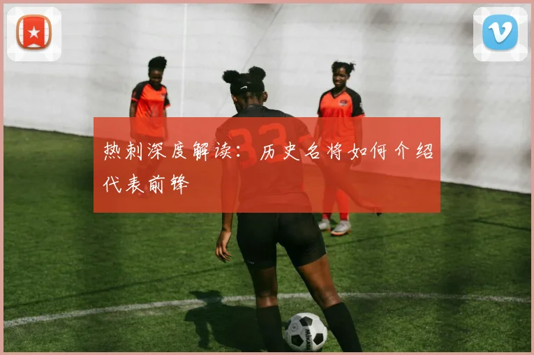 热刺深度解读:历史名将如何介绍代表前锋